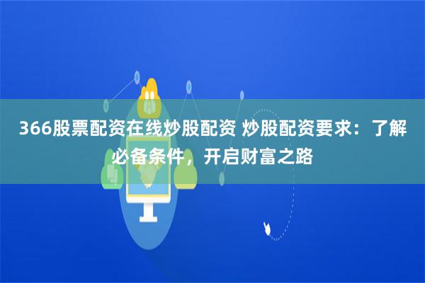 366股票配资在线炒股配资 炒股配资要求：了解必备条件，开启财富之路