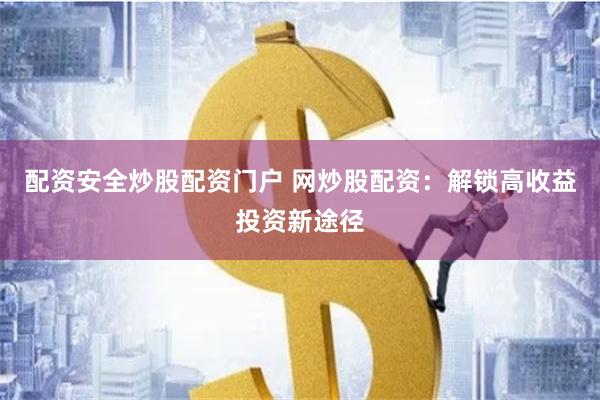 配资安全炒股配资门户 网炒股配资：解锁高收益投资新途径