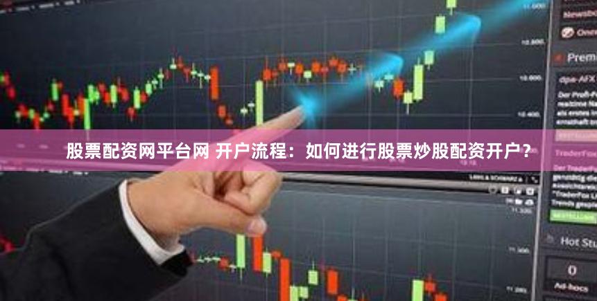 股票配资网平台网 开户流程：如何进行股票炒股配资开户？