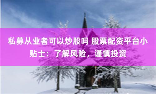 私募从业者可以炒股吗 股票配资平台小贴士：了解风险，谨慎投资