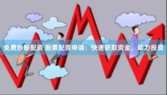 免费炒股配资 股票配资申请：快速获取资金，助力投资