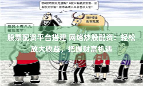 股票配资平台搭建 网络炒股配资：轻松放大收益，把握财富机遇