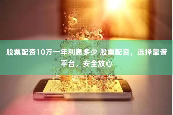 股票配资10万一年利息多少 股票配资，选择靠谱平台，安全放心