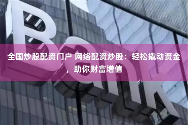 全国炒股配资门户 网络配资炒股：轻松撬动资金，助你财富增值