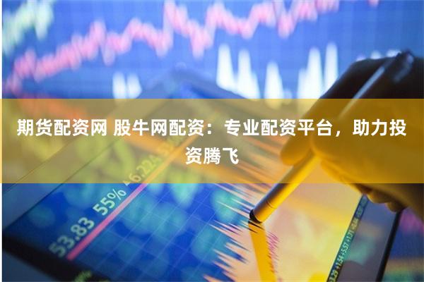 期货配资网 股牛网配资：专业配资平台，助力投资腾飞