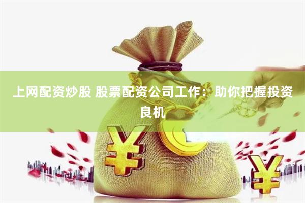 上网配资炒股 股票配资公司工作：助你把握投资良机