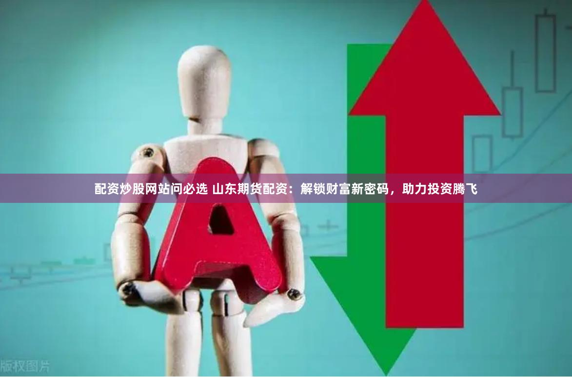 配资炒股网站问必选 山东期货配资：解锁财富新密码，助力投资腾飞