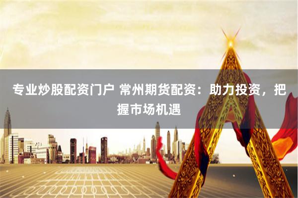 专业炒股配资门户 常州期货配资：助力投资，把握市场机遇
