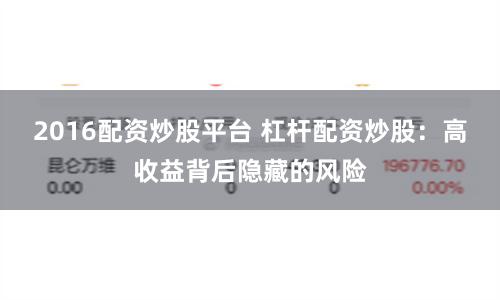 2016配资炒股平台 杠杆配资炒股：高收益背后隐藏的风险