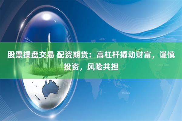 股票操盘交易 配资期货：高杠杆撬动财富，谨慎投资，风险共担