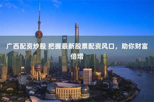 广西配资炒股 把握最新股票配资风口，助你财富倍增