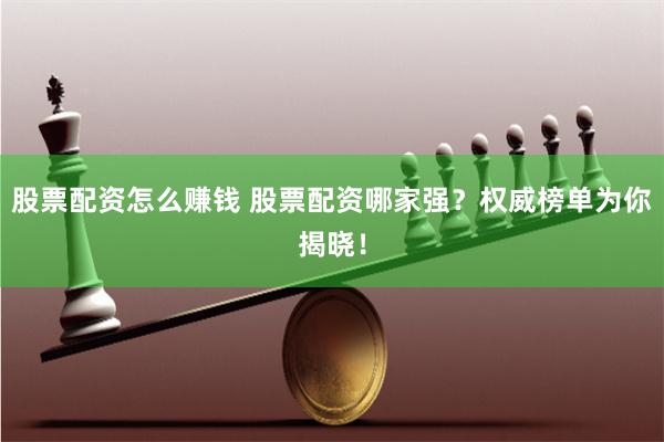 股票配资怎么赚钱 股票配资哪家强？权威榜单为你揭晓！