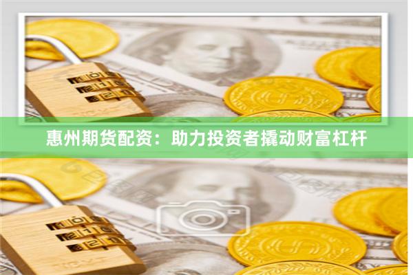 惠州期货配资：助力投资者撬动财富杠杆
