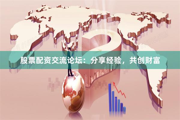 股票配资交流论坛：分享经验，共创财富
