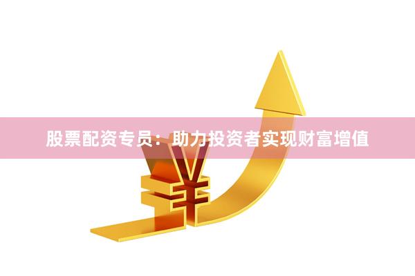 股票配资专员：助力投资者实现财富增值