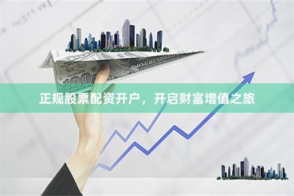 正规股票配资开户，开启财富增值之旅