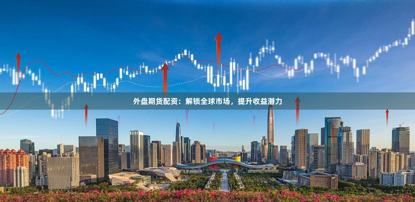 外盘期货配资：解锁全球市场，提升收益潜力