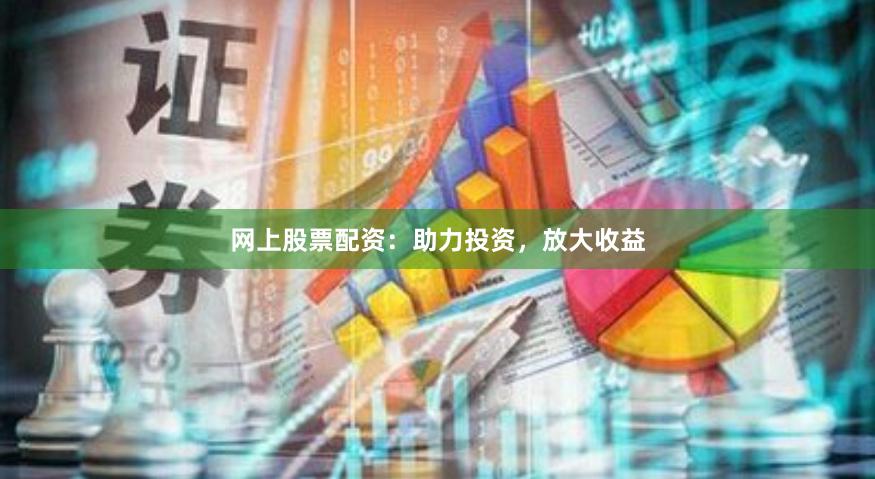 网上股票配资：助力投资，放大收益