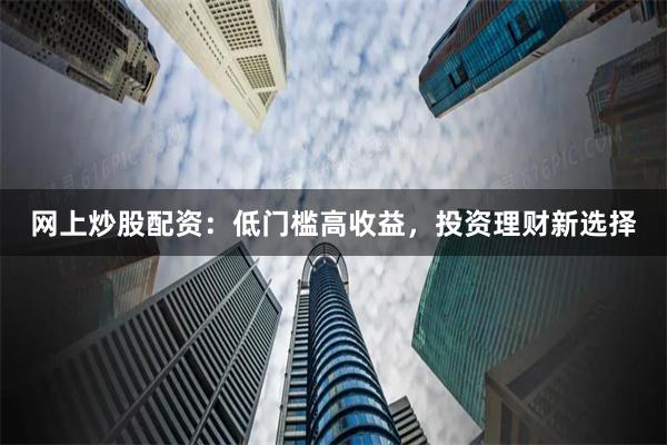 网上炒股配资：低门槛高收益，投资理财新选择