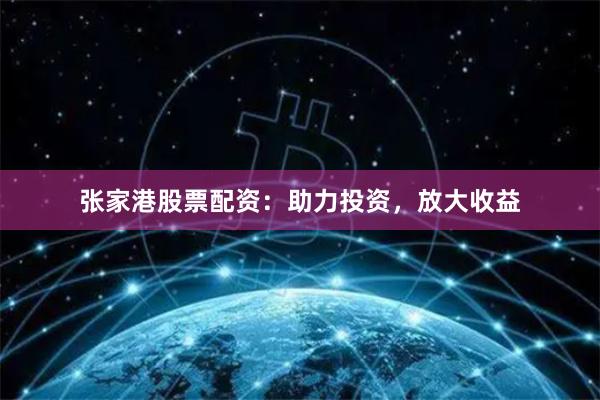 张家港股票配资：助力投资，放大收益