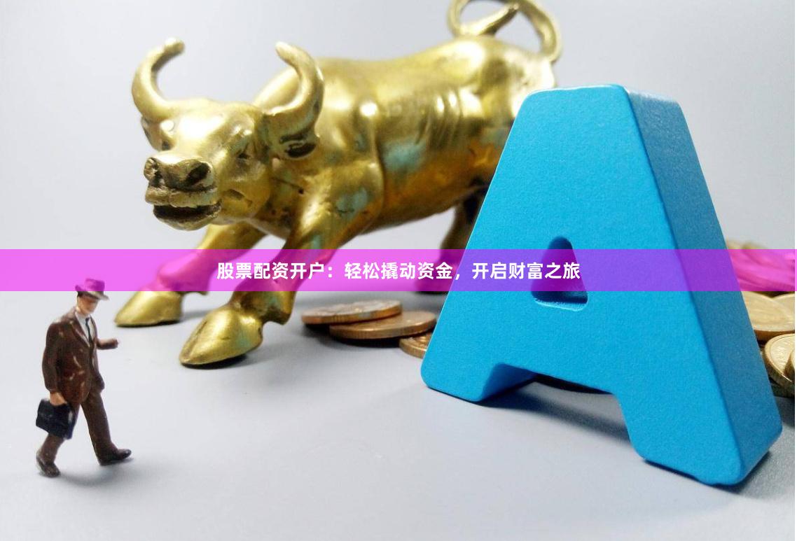 股票配资开户：轻松撬动资金，开启财富之旅