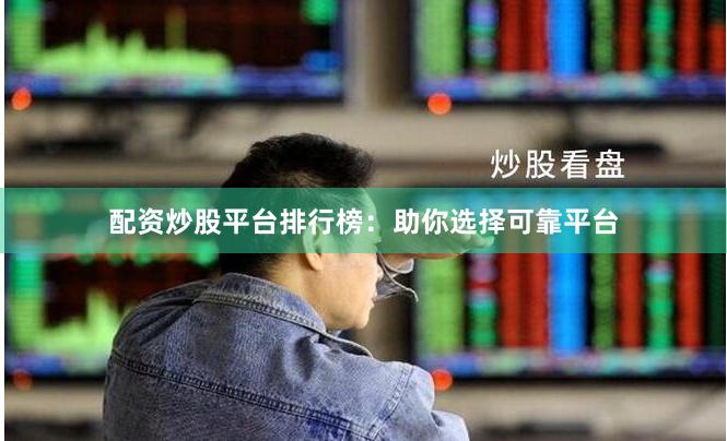 配资炒股平台排行榜：助你选择可靠平台