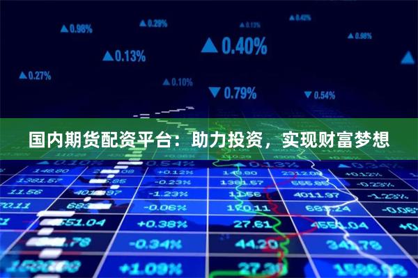 国内期货配资平台：助力投资，实现财富梦想
