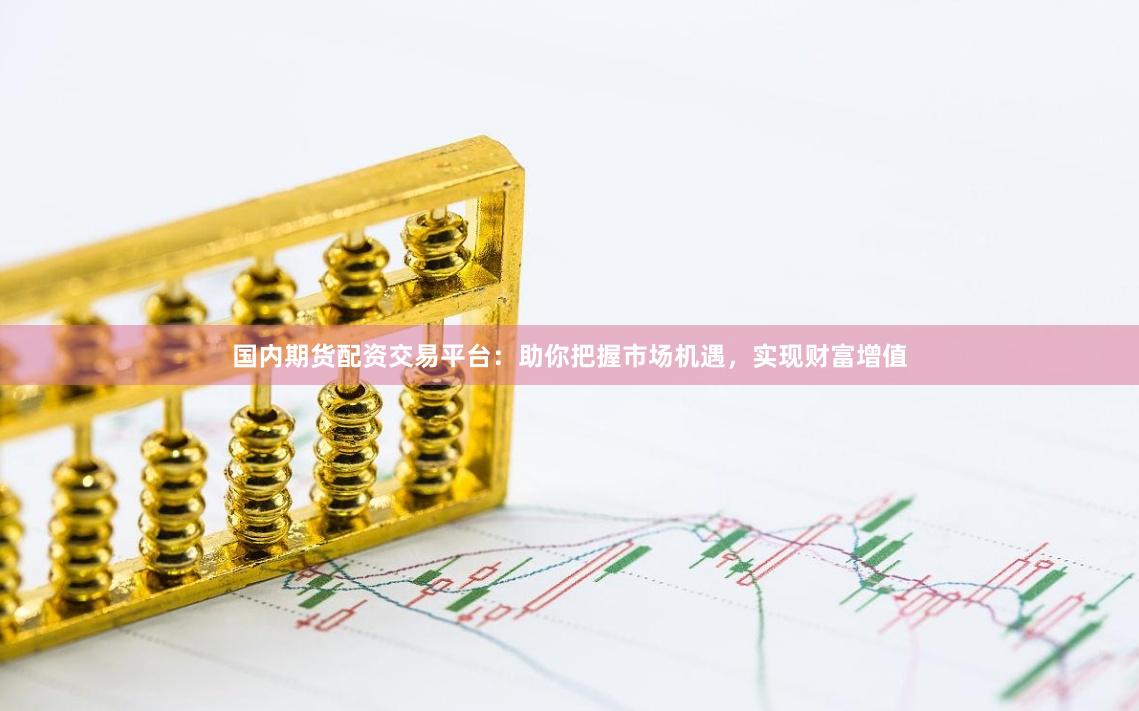 国内期货配资交易平台：助你把握市场机遇，实现财富增值