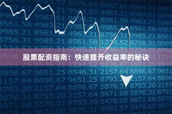 股票配资指南：快速提升收益率的秘诀