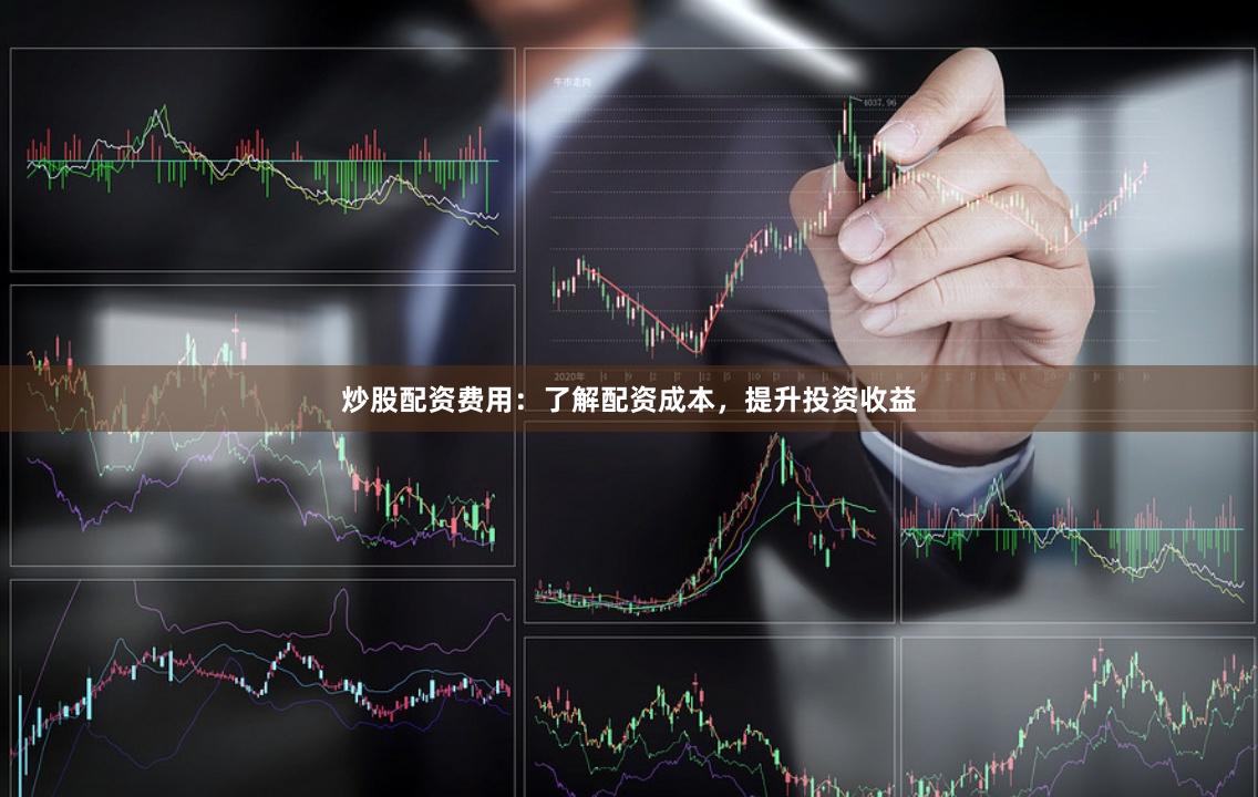 炒股配资费用：了解配资成本，提升投资收益