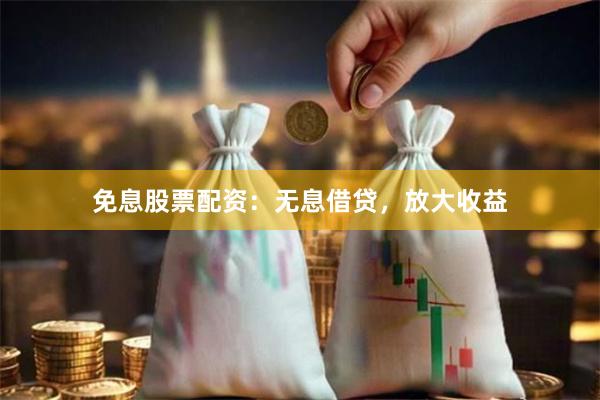 免息股票配资：无息借贷，放大收益