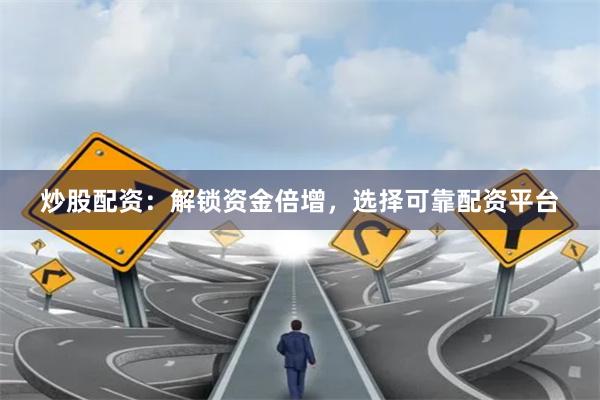 炒股配资：解锁资金倍增，选择可靠配资平台