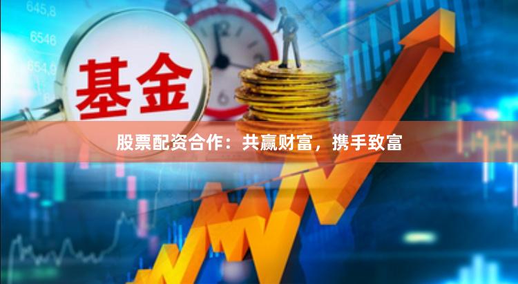 股票配资合作：共赢财富，携手致富