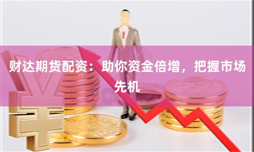 财达期货配资：助你资金倍增，把握市场先机