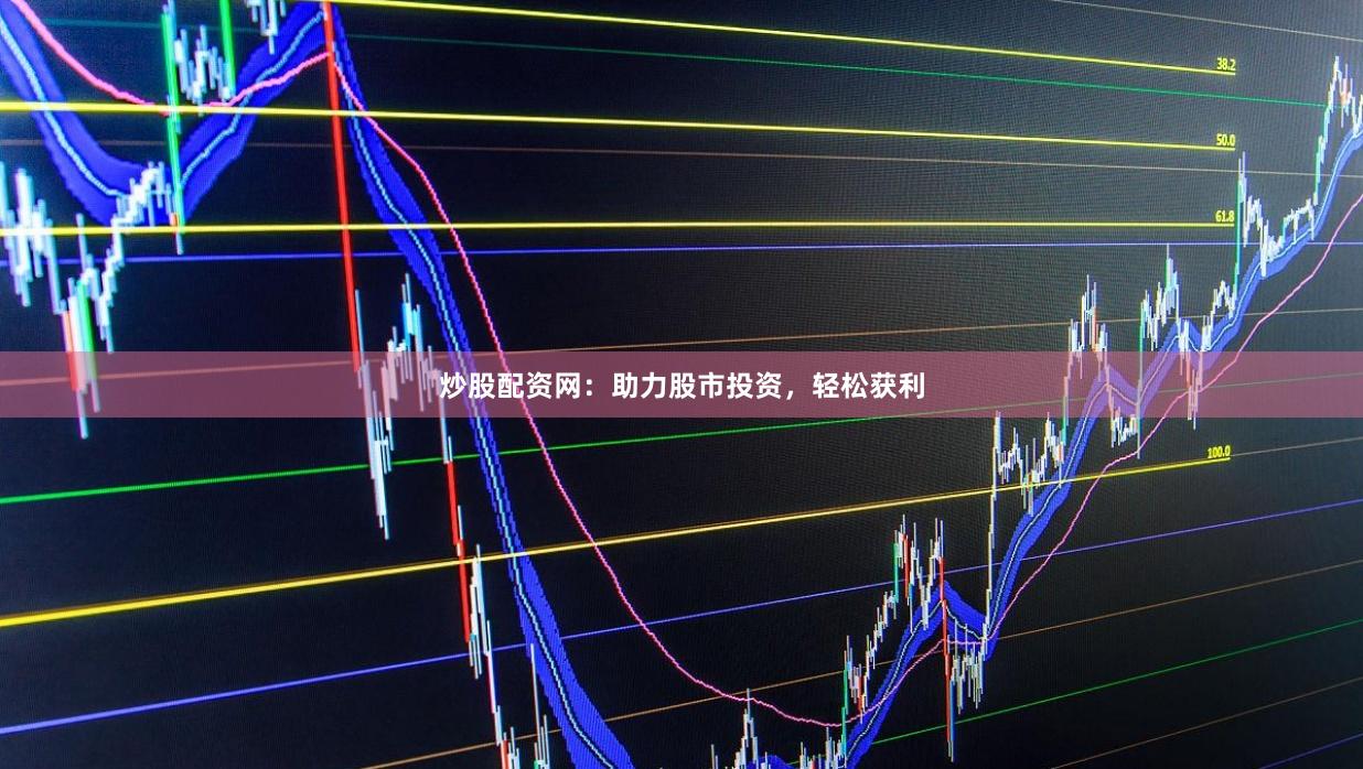 炒股配资网：助力股市投资，轻松获利