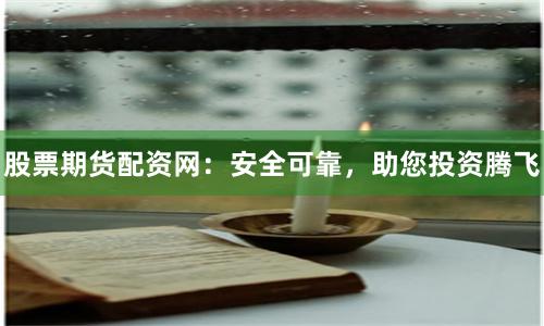 股票期货配资网：安全可靠，助您投资腾飞