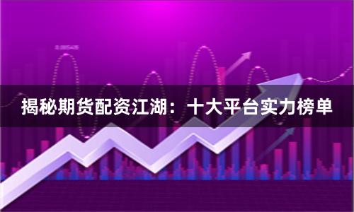 揭秘期货配资江湖：十大平台实力榜单