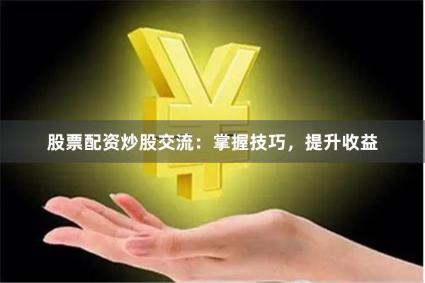 股票配资炒股交流：掌握技巧，提升收益