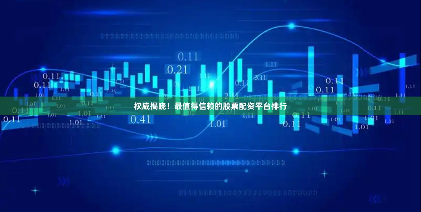 权威揭晓！最值得信赖的股票配资平台排行