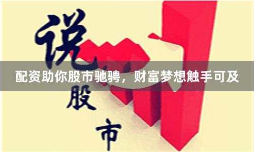 配资助你股市驰骋，财富梦想触手可及