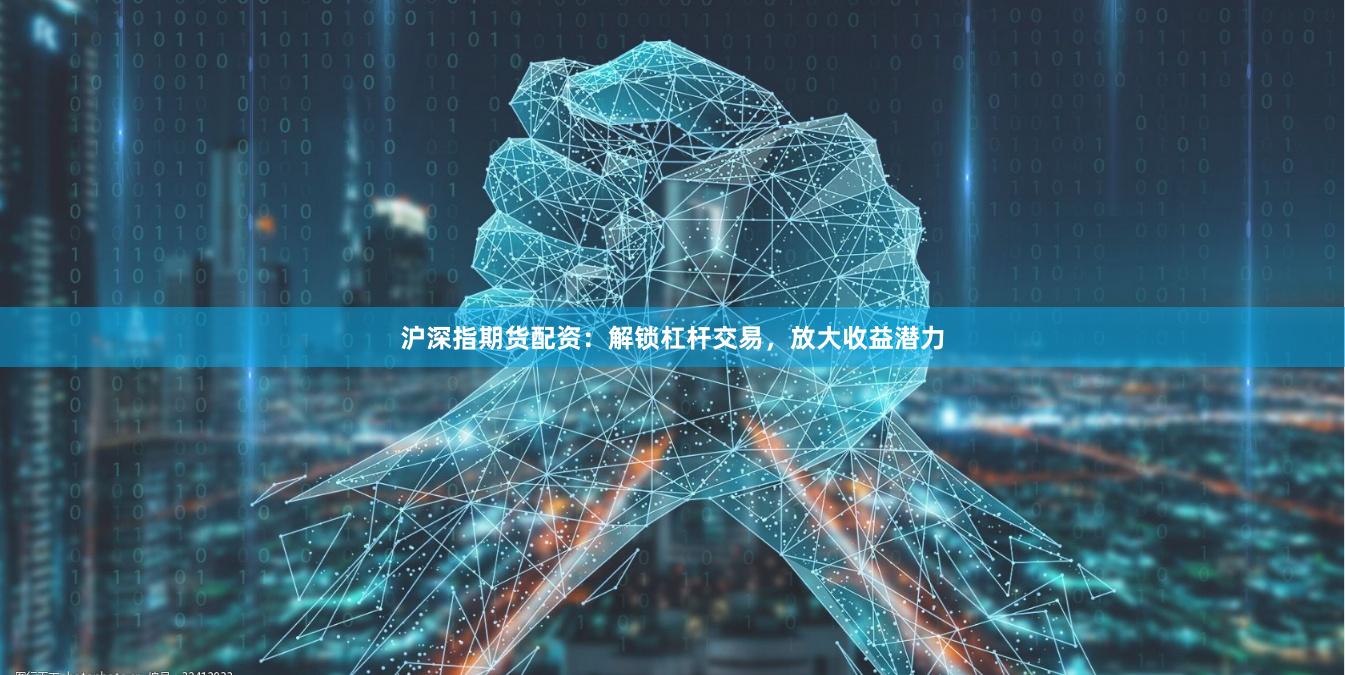 沪深指期货配资：解锁杠杆交易，放大收益潜力