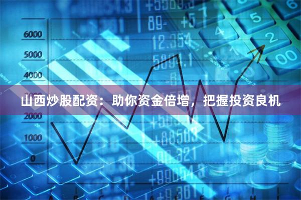 山西炒股配资：助你资金倍增，把握投资良机