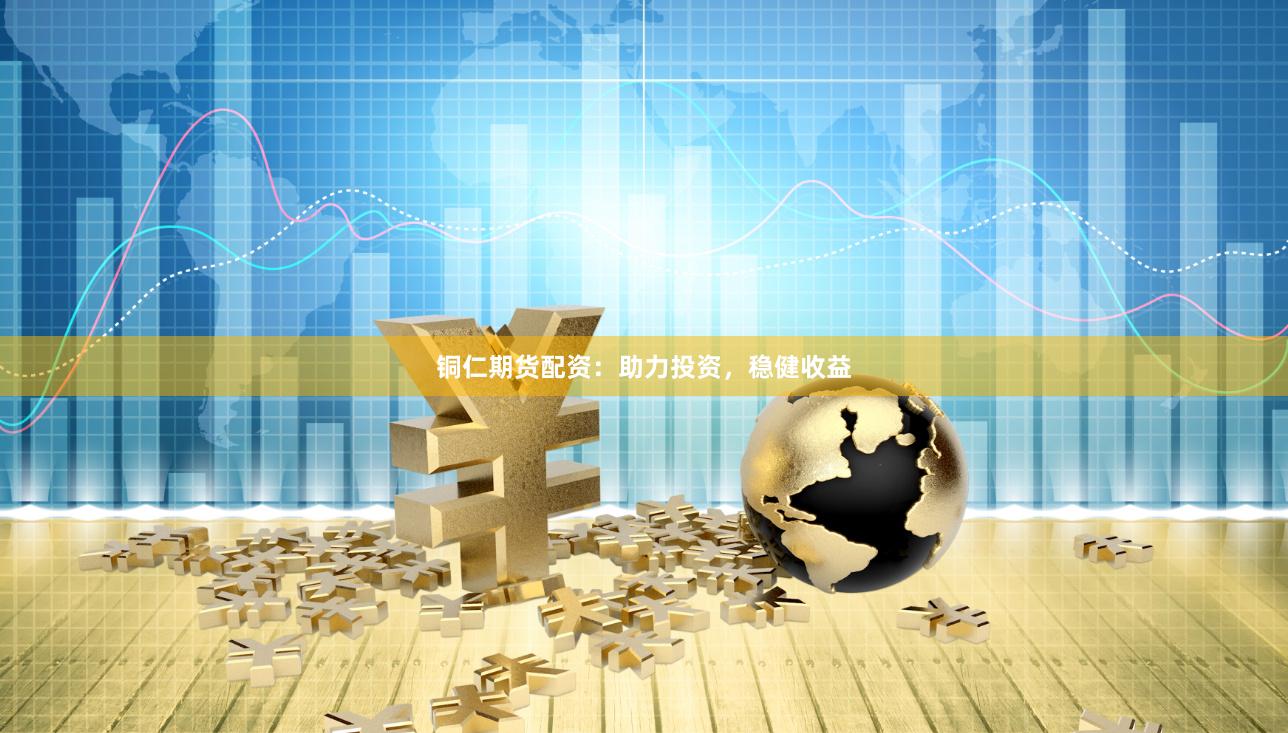 铜仁期货配资：助力投资，稳健收益