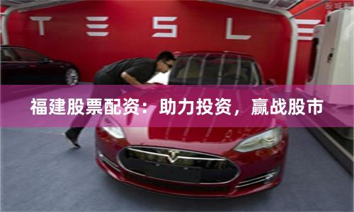 福建股票配资：助力投资，赢战股市