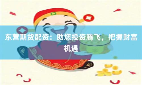 东营期货配资：助您投资腾飞，把握财富机遇