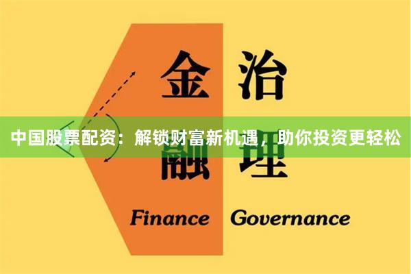 中国股票配资:解锁财富新机遇,助你投资更轻松