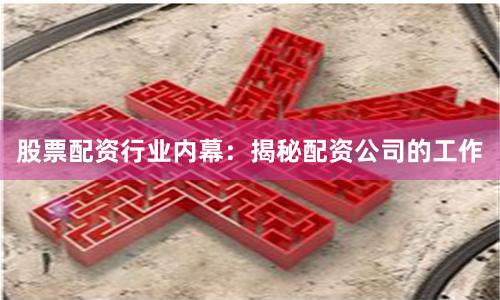 股票配资行业内幕：揭秘配资公司的工作