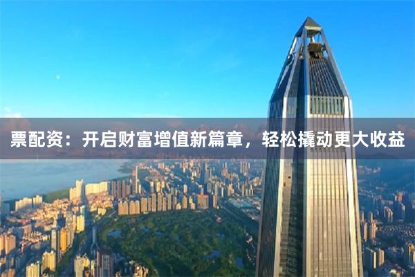 票配资:开启财富增值新篇章,轻松撬动更大收益