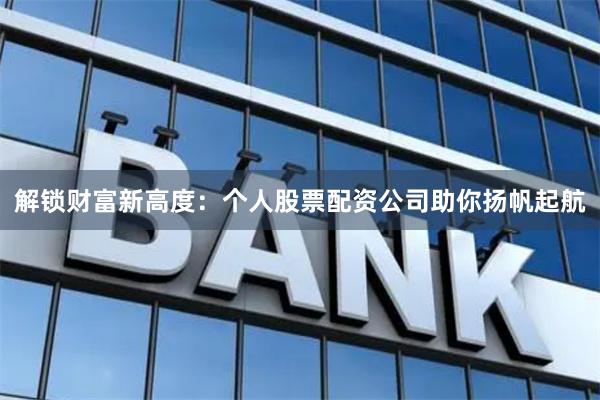 解锁财富新高度:个人股票配资公司助你扬帆起航
