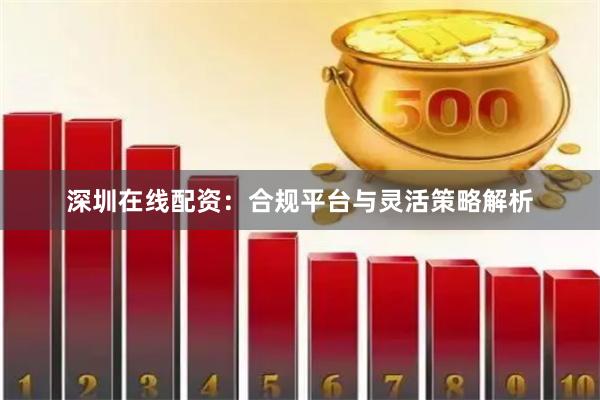 深圳在线配资:合规平台与灵活策略解析